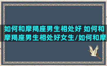 如何和摩羯座男生相处好 如何和摩羯座男生相处好女生/如何和摩羯座男生相处好 如何和摩羯座男生相处好女生-我的网站